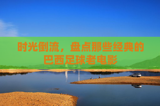时光倒流,盘点那些经典的巴西足球老电影