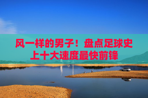 风一样的男子!盘点足球史上十大速度最快前锋