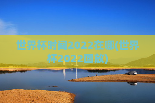 世界杯时间2022在哪(世界杯2022回放)