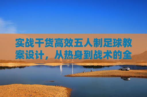 实战干货高效五人制足球教案设计,从热身到战术的全流程解析