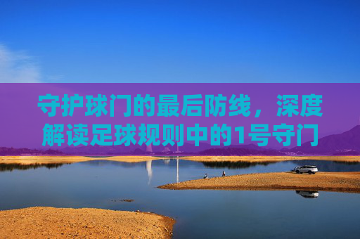 守护球门的最后防线,深度解读足球规则中的1号守门员