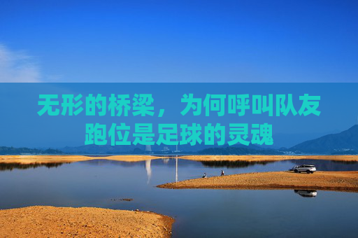 无形的桥梁,为何呼叫队友跑位是足球的灵魂