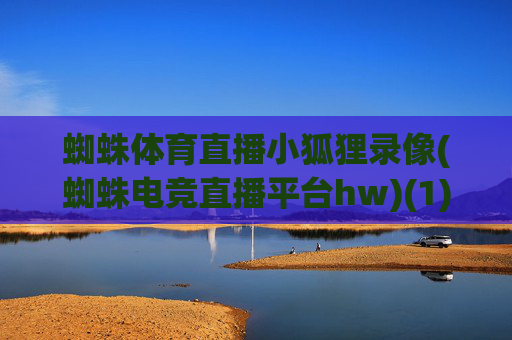 蜘蛛体育直播小狐狸录像(蜘蛛电竞直播平台hw)(1)