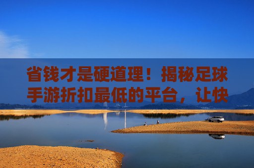 省钱才是硬道理!揭秘足球手游折扣最低的平台,让快乐不打折