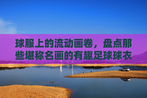 球服上的流动画卷,盘点那些堪称名画的有趣足球球衣