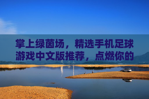 掌上绿茵场，精选手机足球游戏中文版推荐，点燃你的足球激情
