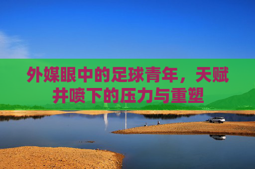 外媒眼中的足球青年,天赋井喷下的压力与重塑