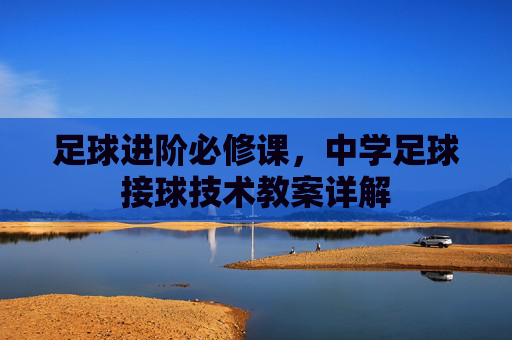 足球进阶必修课,中学足球接球技术教案详解
