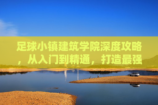 足球小镇建筑学院深度攻略,从入门到精通,打造最强足球小镇