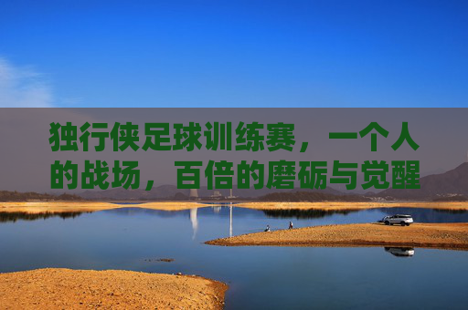 独行侠足球训练赛,一个人的战场,百倍的磨砺与觉醒