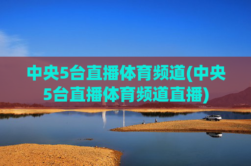 中央5台直播体育频道(中央5台直播体育频道直播)