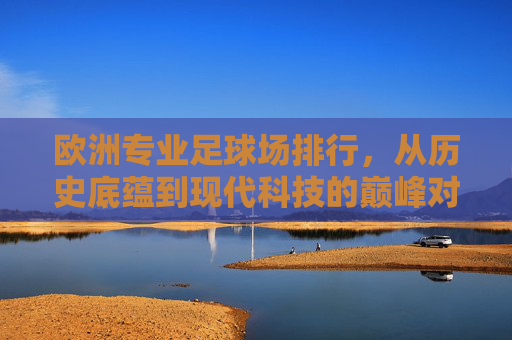 欧洲专业足球场排行,从历史底蕴到现代科技的巅峰对决