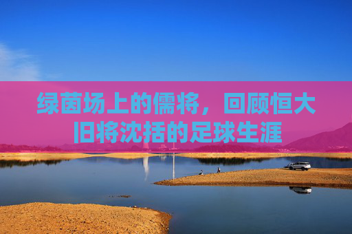 绿茵场上的儒将,回顾恒大旧将沈括的足球生涯
