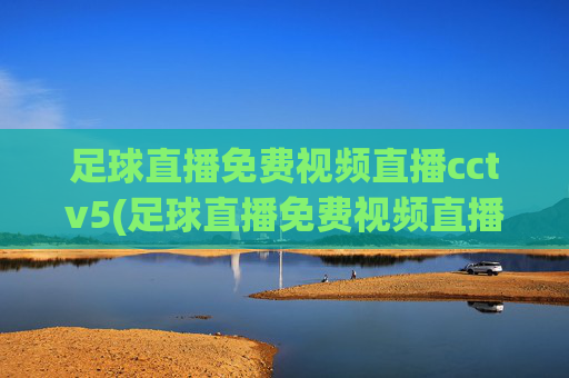 足球直播免费视频直播cctv5(足球直播免费视频直播cctv5回放)