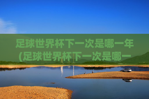 足球世界杯下一次是哪一年(足球世界杯下一次是哪一年几月)