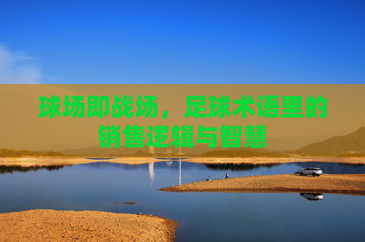 球场即战场,足球术语里的销售逻辑与智慧