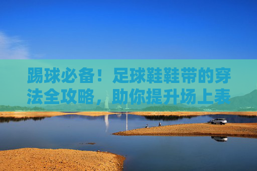 踢球必备!足球鞋鞋带的穿法全攻略,助你提升场上表现