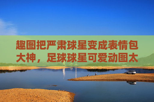 趣图把严肃球星变成表情包大神,足球球星可爱动图太上头了!