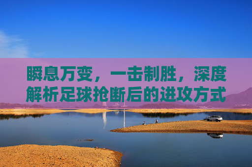 瞬息万变，一击制胜，深度解析足球抢断后的进攻方式