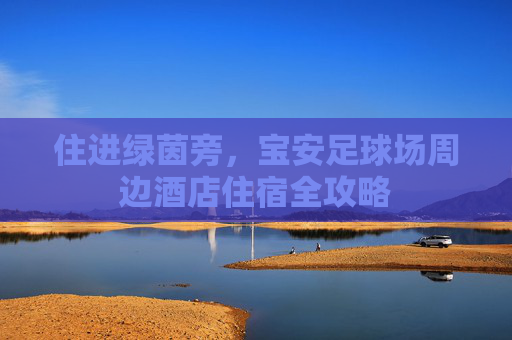 住进绿茵旁,宝安足球场周边酒店住宿全攻略