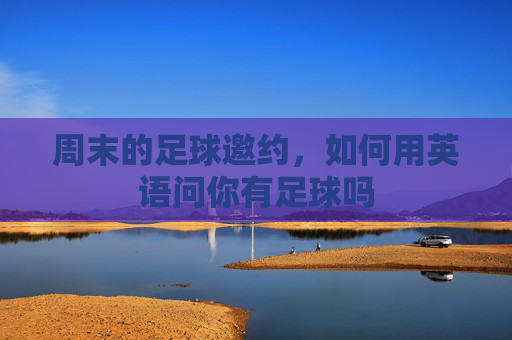 周末的足球邀约,如何用英语问你有足球吗