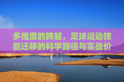 多维度的跨越,足球运动技能迁移的科学路径与实战价值