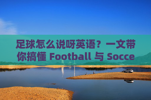 足球怎么说呀英语?一文带你搞懂 Football 与 Soccer 的区别