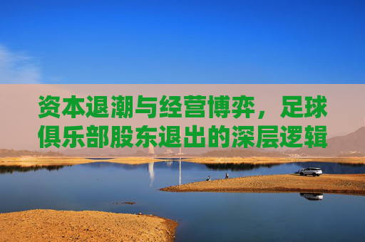 资本退潮与经营博弈，足球俱乐部股东退出的深层逻辑