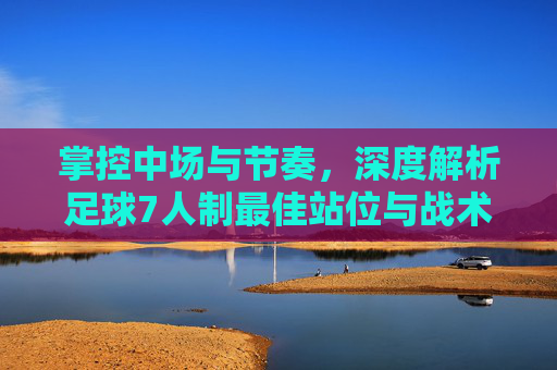 掌控中场与节奏,深度解析足球7人制最佳站位与战术布局