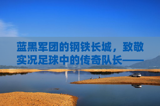 蓝黑军团的钢铁长城,致敬实况足球中的传奇队长——萨内蒂