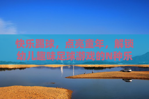 快乐踢球,点亮童年,解锁幼儿趣味足球游戏的N种乐趣