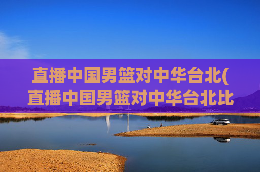 直播中国男篮对中华台北(直播中国男篮对中华台北比赛)