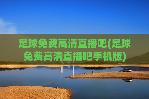 足球免费高清直播吧(足球免费高清直播吧手机版)