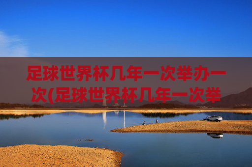 足球世界杯几年一次举办一次(足球世界杯几年一次举办一次吗)