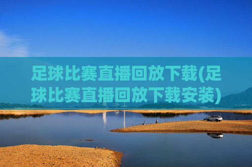 足球比赛直播回放下载(足球比赛直播回放下载安装)