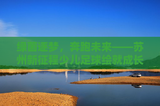 绿茵逐梦,奔跑未来——苏州新征程少儿足球绘就成长新画卷