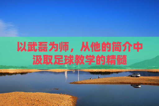 以武磊为师,从他的简介中汲取足球教学的精髓