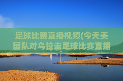足球比赛直播视频(今天美国队对乌拉圭足球比赛直播视频)