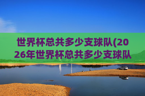 世界杯总共多少支球队(2026年世界杯总共多少支球队)