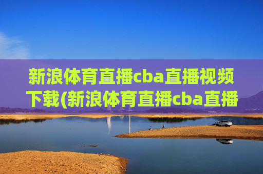 新浪体育直播cba直播视频下载(新浪体育直播cba直播视频下载安装)