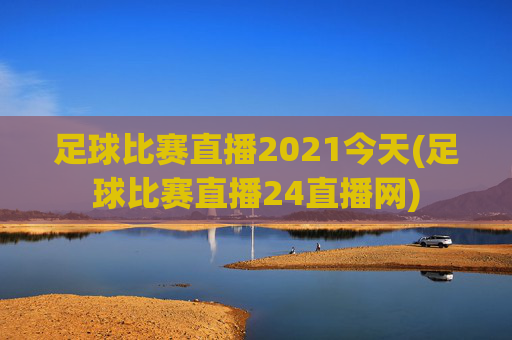 足球比赛直播2021今天(足球比赛直播24直播网)