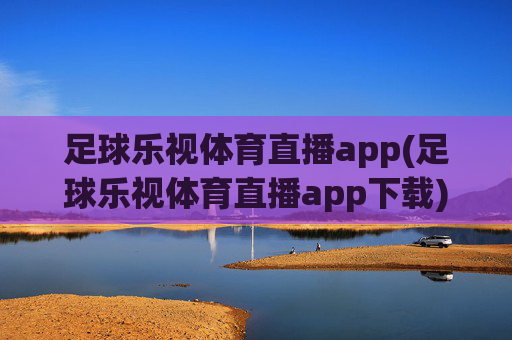 足球乐视体育直播app(足球乐视体育直播app下载)