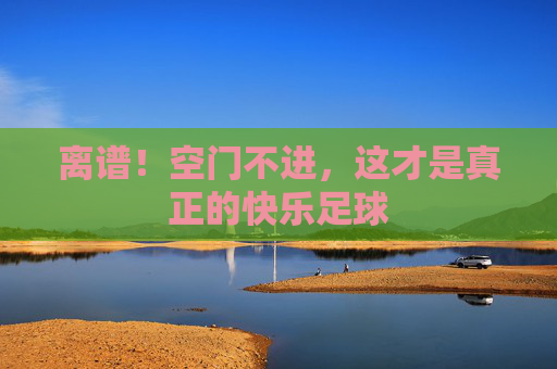 离谱!空门不进,这才是真正的快乐足球