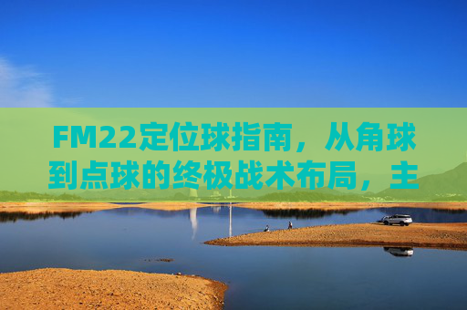 FM22定位球指南,从角球到点球的终极战术布局,主宰比赛每一分钟