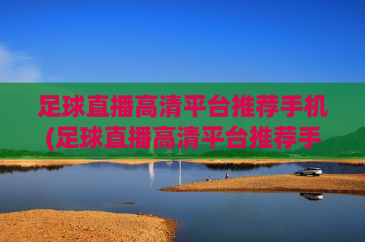 足球直播高清平台推荐手机(足球直播高清平台推荐手机版)