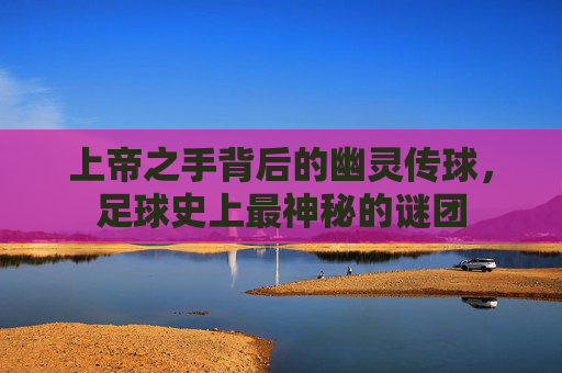 上帝之手背后的幽灵传球,足球史上最神秘的谜团