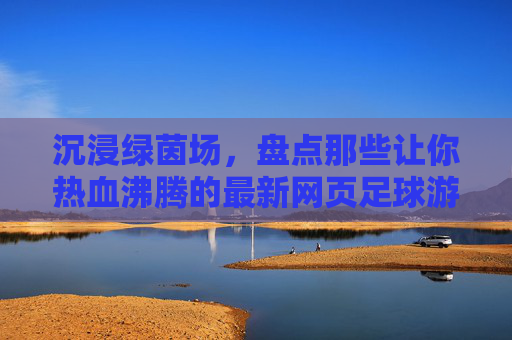 沉浸绿茵场,盘点那些让你热血沸腾的最新网页足球游戏