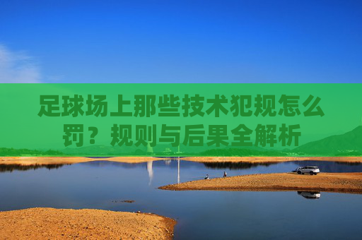 足球场上那些技术犯规怎么罚?规则与后果全解析