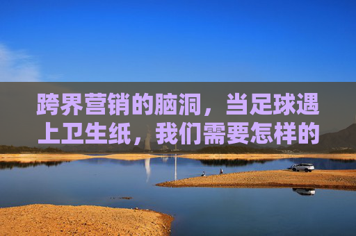 跨界营销的脑洞,当足球遇上卫生纸,我们需要怎样的足球卫生纸广告语?