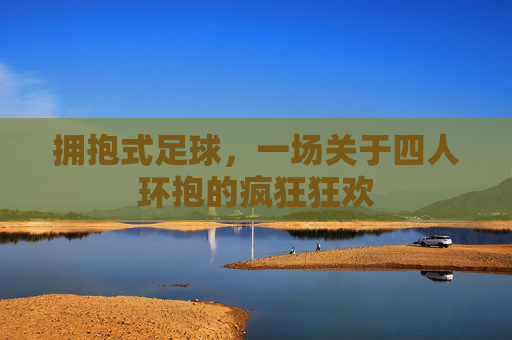 拥抱式足球,一场关于四人环抱的疯狂狂欢